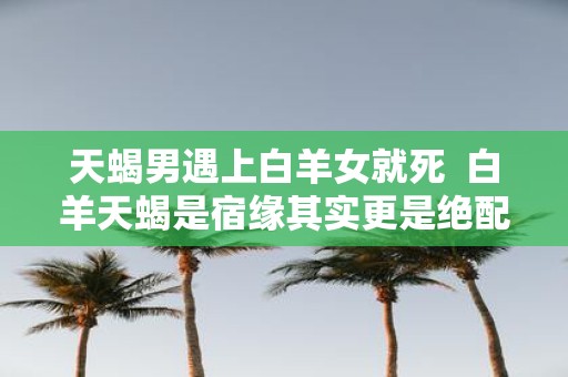 天蝎男遇上白羊女就死 白羊天蝎是宿缘其实更是绝配