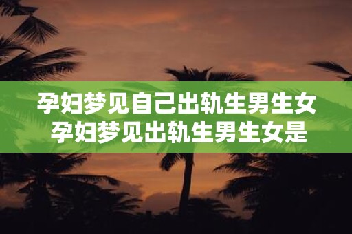 孕妇梦见自己出轨生男生女 孕妇梦见出轨生男生女是什么预兆