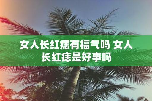 女人长红痣有福气吗 女人长红痣是好事吗