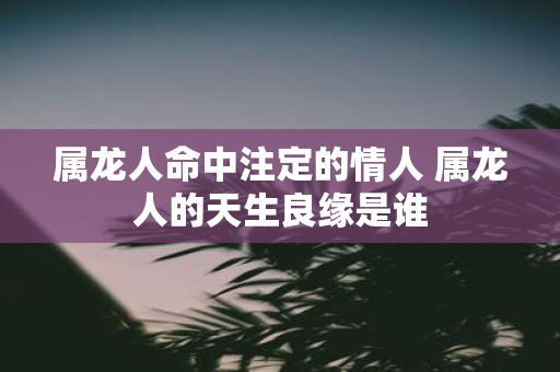 属龙人命中注定的情人 属龙人的天生良缘是谁