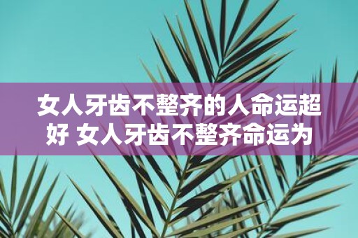 女人牙齿不整齐的人命运超好 女人牙齿不整齐命运为何好