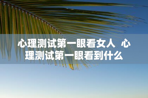 心理测试第一眼看女人 心理测试第一眼看到什么