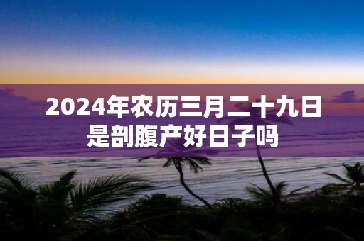 2025年农历三月二十九日是剖腹产好日子吗