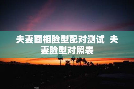 夫妻面相脸型配对测试 夫妻脸型对照表