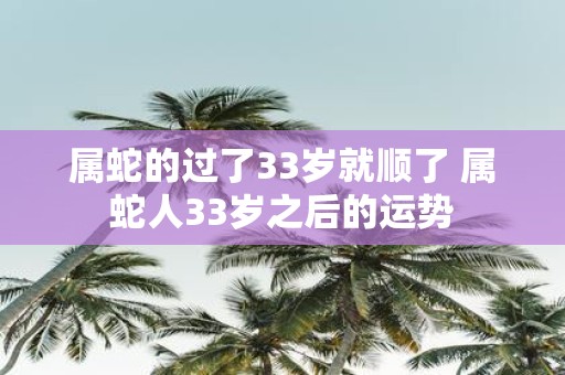 属蛇的过了33岁就顺了 属蛇人33岁之后的运势