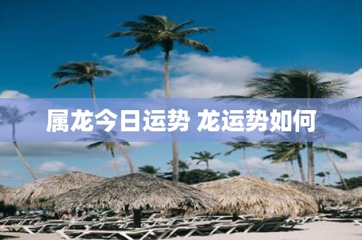 属龙今日运势 龙运势如何