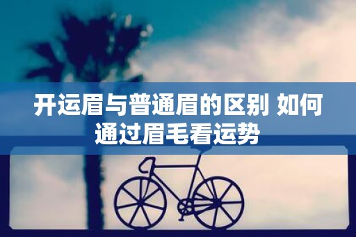 开运眉与普通眉的区别 如何通过眉毛看运势