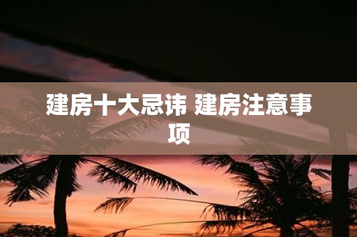 建房十大忌讳 建房注意事项