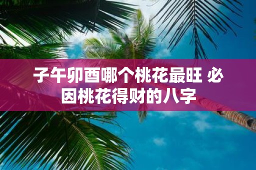 子午卯酉哪个桃花最旺 必因桃花得财的八字