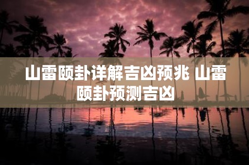 山雷颐卦详解吉凶预兆 山雷颐卦预测吉凶