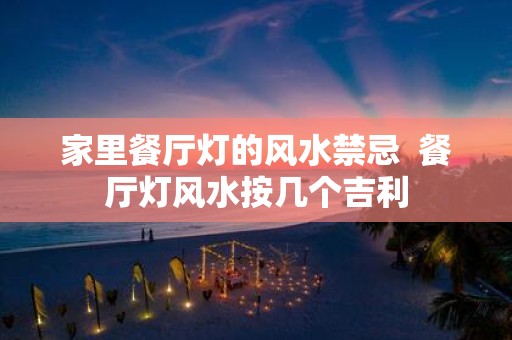 家里餐厅灯的风水禁忌 餐厅灯风水按几个吉利