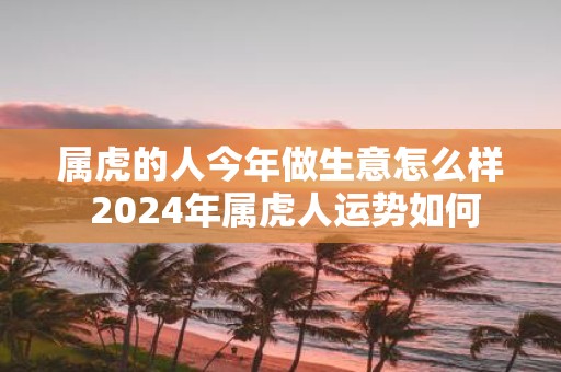 属虎的人今年做生意怎么样 2025年属虎人运势如何