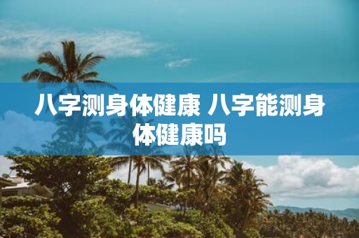 八字测身体健康 八字能测身体健康吗