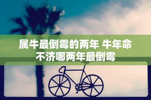 属牛最倒霉的两年 牛年命不济哪两年最倒霉