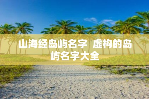 山海经岛屿名字 虚构的岛屿名字大全