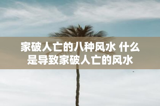 家破人亡的八种风水 什么是导致家破人亡的风水