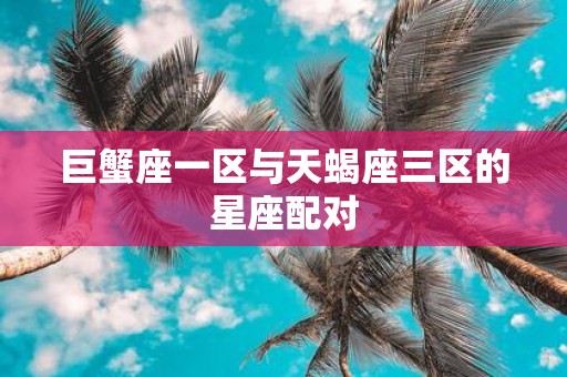 巨蟹座一区与天蝎座三区的星座配对