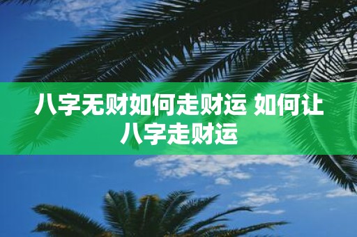 八字无财如何走财运 如何让八字走财运