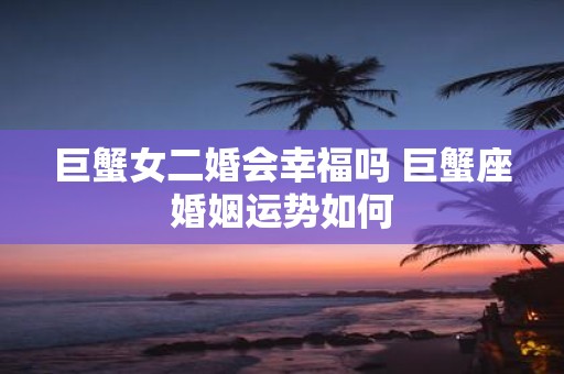 巨蟹女二婚会幸福吗 巨蟹座婚姻运势如何
