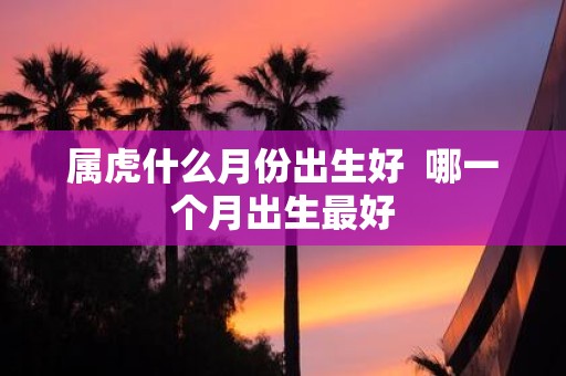 属虎什么月份出生好 哪一个月出生最好