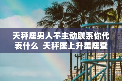 天秤座男人不主动联系你代表什么 天秤座上升星座查询表