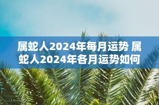 属蛇人2025年每月运势 属蛇人2025年各月运势如何