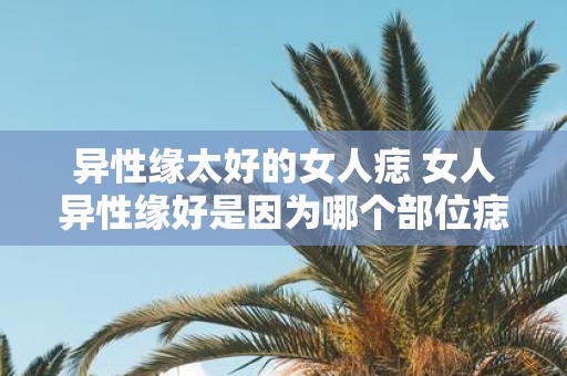 异性缘太好的女人痣 女人异性缘好是因为哪个部位痣