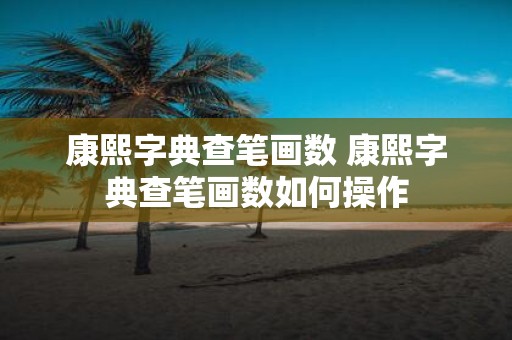 康熙字典查笔画数 康熙字典查笔画数如何操作
