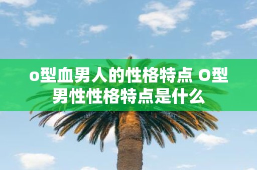 o型血男人的性格特点 O型男性性格特点是什么