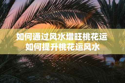如何通过风水增旺桃花运 如何提升桃花运风水