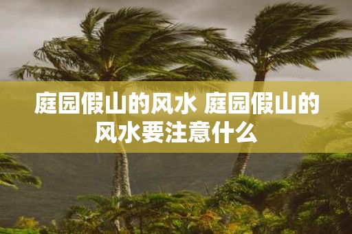 庭园假山的风水 庭园假山的风水要注意什么