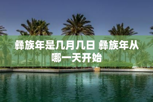 彝族年是几月几日 彝族年从哪一天开始