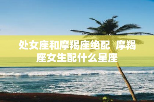 处女座和摩羯座绝配 摩羯座女生配什么星座