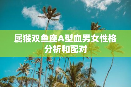 属猴双鱼座A型血男女性格分析和配对