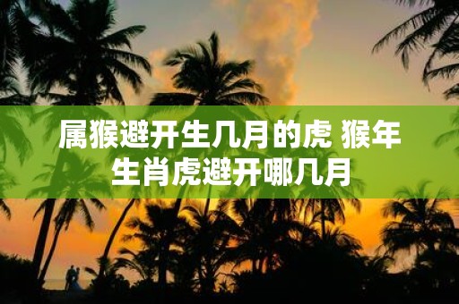 属猴避开生几月的虎 猴年生肖虎避开哪几月