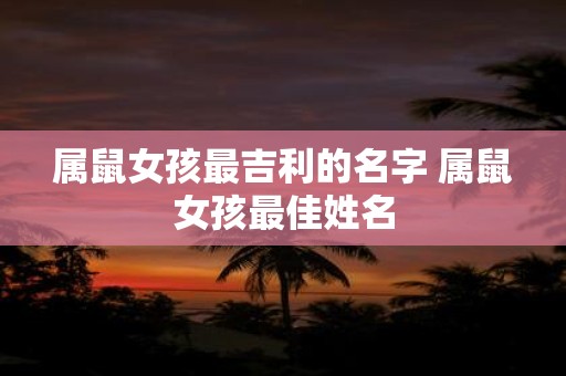 属鼠女孩最吉利的名字 属鼠女孩最佳姓名