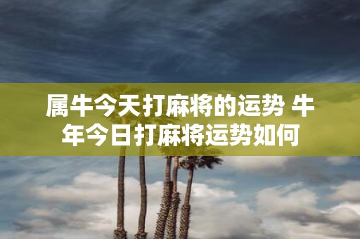 属牛今天打麻将的运势 牛年今日打麻将运势如何