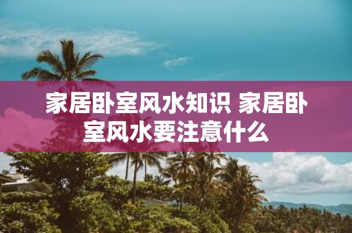家居卧室风水知识 家居卧室风水要注意什么