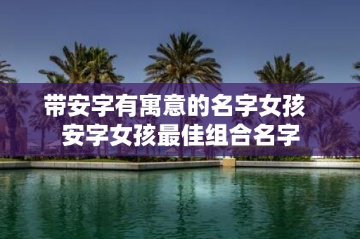 带安字有寓意的名字女孩 安字女孩最佳组合名字