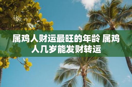属鸡人财运最旺的年龄 属鸡人几岁能发财转运
