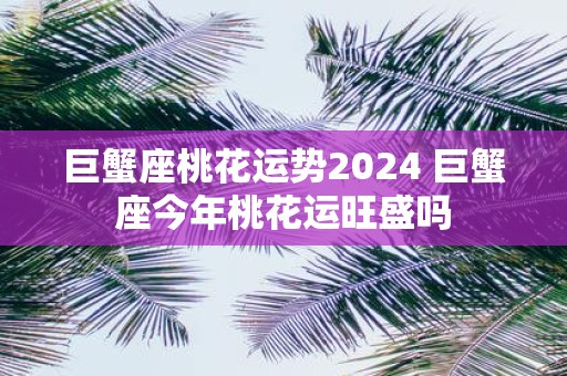 巨蟹座桃花运势2025 巨蟹座今年桃花运旺盛吗