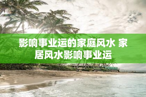 影响事业运的家庭风水 家居风水影响事业运