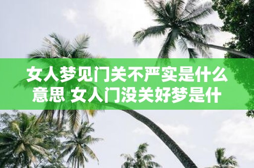 女人梦见门关不严实是什么意思 女人门没关好梦是什么