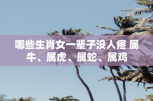 哪些生肖女一辈子没人疼 属牛、属虎、属蛇、属鸡