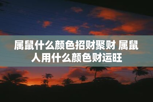 属鼠什么颜色招财聚财 属鼠人用什么颜色财运旺