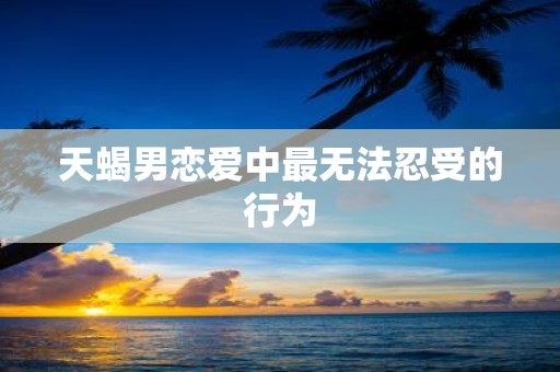 天蝎男恋爱中最无法忍受的行为