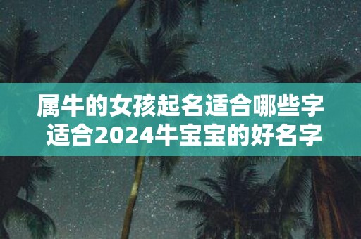属牛的女孩起名适合哪些字 适合2025牛宝宝的好名字