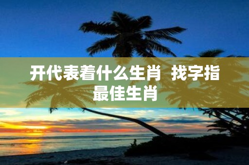开代表着什么生肖 找字指最佳生肖
