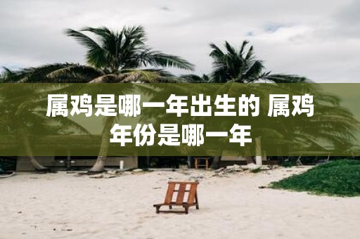 属鸡是哪一年出生的 属鸡年份是哪一年