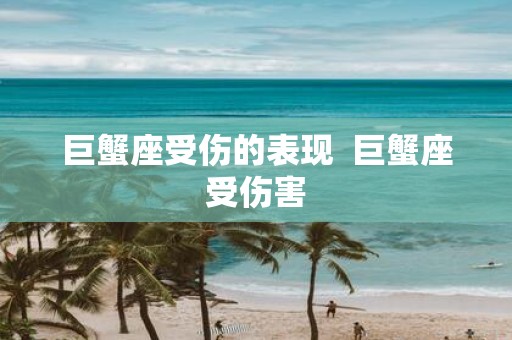 巨蟹座受伤的表现 巨蟹座受伤害